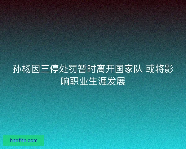 孙杨因三停处罚暂时离开国家队 或将影响职业生涯发展 孙杨因三停处罚暂时离开国家队 或将影响职业生涯发展