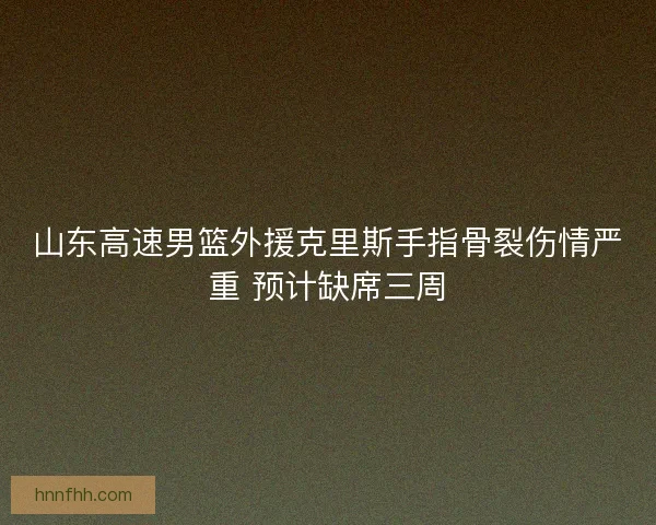 山东高速男篮外援克里斯手指骨裂伤情严重 预计缺席三周