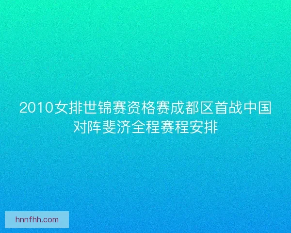 2010女排世锦赛资格赛成都区首战中国对阵斐济全程赛程安排