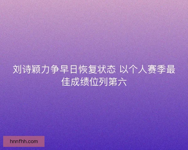 刘诗颖力争早日恢复状态 以个人赛季最佳成绩位列第六