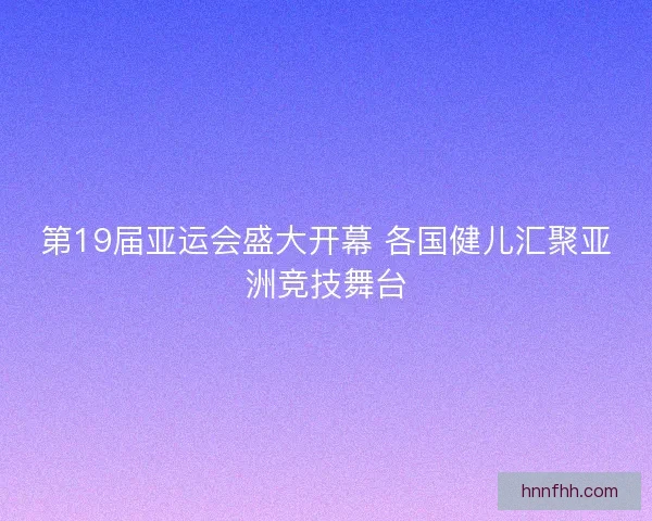 第19届亚运会盛大开幕 各国健儿汇聚亚洲竞技舞台