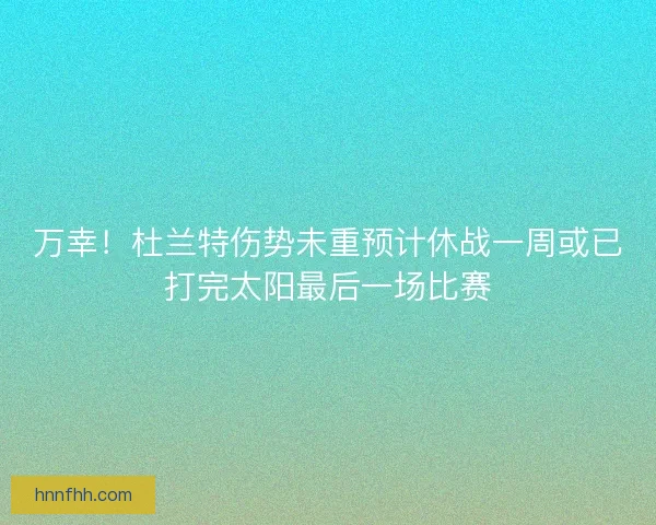 万幸!杜兰特伤势未重预计休战一周或已打完太阳最后一场比赛 万幸!杜兰特伤势未重预计休战一周或已打完太阳最后一场比赛