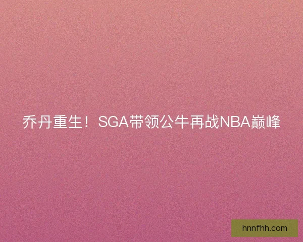 乔丹重生!SGA带领公牛再战NBA巅峰 乔丹重生!SGA带领公牛再战NBA巅峰