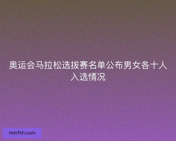 奥运会马拉松选拔赛名单公布男女各十人入选情况 奥运会马拉松选拔赛名单公布男女各十人入选情况