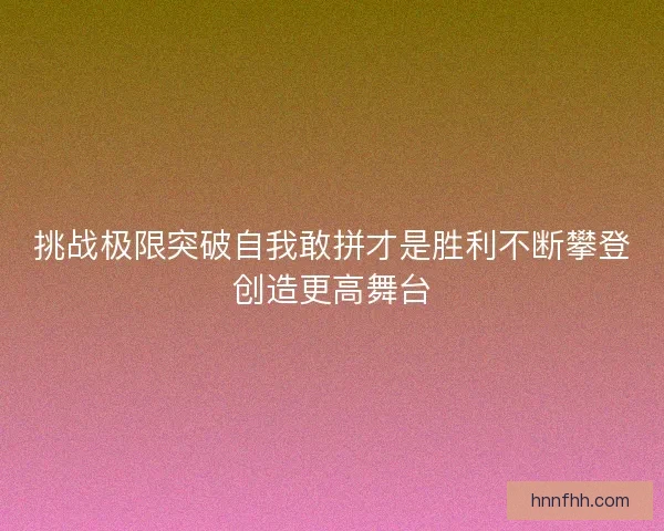 挑战极限突破自我敢拼才是胜利不断攀登创造更高舞台 挑战极限突破自我敢拼才是胜利不断攀登创造更高舞台